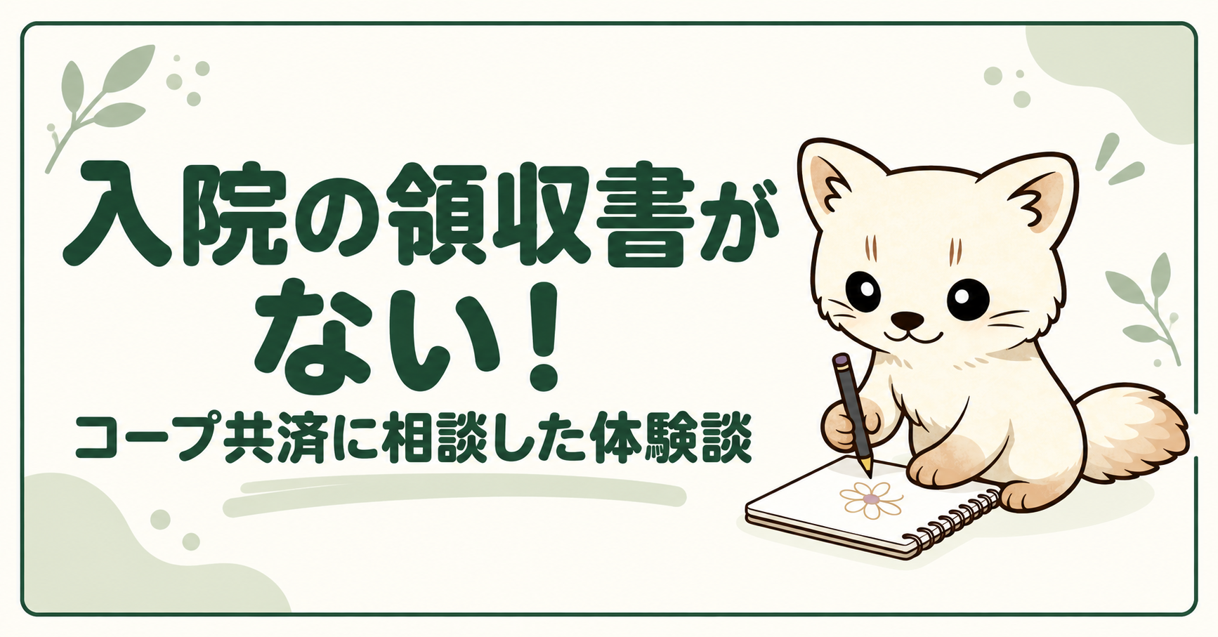 「入院の領収書がない！ コープ共済に相談した体験談」の文字と、ノートに花を描くエゾクロテンちゃん